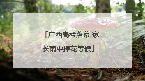 广西高考落幕 家长雨中捧花等候