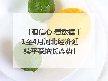 强信心 看数据丨1至4月河北经济延续平稳增长态势
