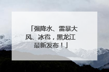 强降水、雷暴大风、冰雹，黑龙江最新发布！