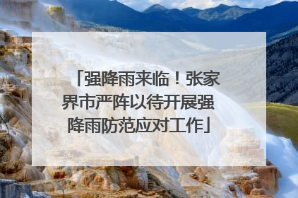 强降雨来临！张家界市严阵以待开展强降雨防范应对工作
