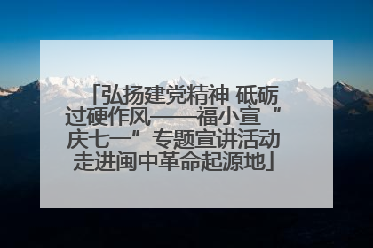 弘扬建党精神 砥砺过硬作风——福小宣“庆七一”专题宣讲活动走进闽中革命起源地