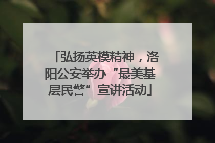 弘扬英模精神，洛阳公安举办“最美基层民警”宣讲活动
