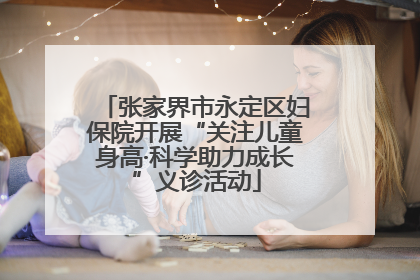 张家界市永定区妇保院开展“关注儿童身高·科学助力成长”义诊活动