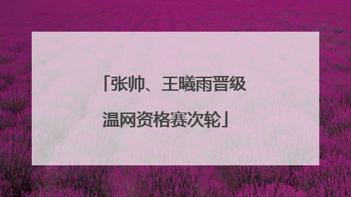 张帅、王曦雨晋级温网资格赛次轮