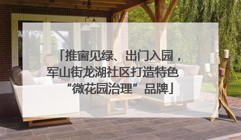 推窗见绿、出门入园，军山街龙湖社区打造特色“微花园治理”品牌