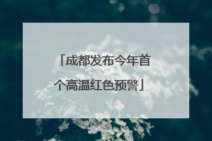 成都发布今年首个高温红色预警
