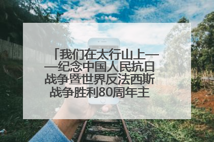 我们在太行山上——纪念中国人民抗日战争暨世界反法西斯战争胜利80周年主题征文活动