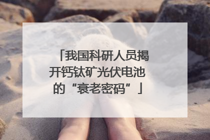 我国科研人员揭开钙钛矿光伏电池的“衰老密码”