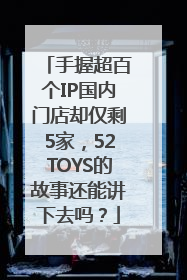 手握超百个IP国内门店却仅剩5家，52TOYS的故事还能讲下去吗？