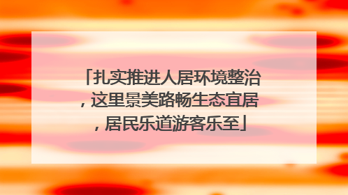 扎实推进人居环境整治，这里景美路畅生态宜居，居民乐道游客乐至