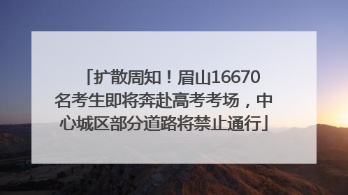 扩散周知！眉山16670名考生即将奔赴高考考场，中心城区部分道路将禁止通行