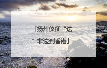 扬州仪征“送”非遗到香港