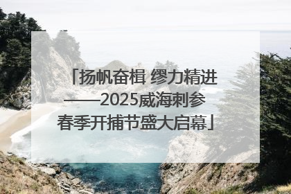扬帆奋楫 缪力精进——2025威海刺参春季开捕节盛大启幕
