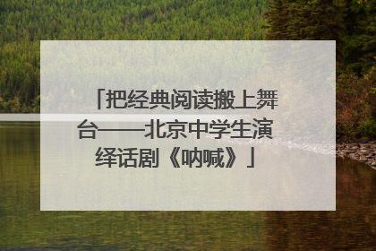 把经典阅读搬上舞台——北京中学生演绎话剧《呐喊》