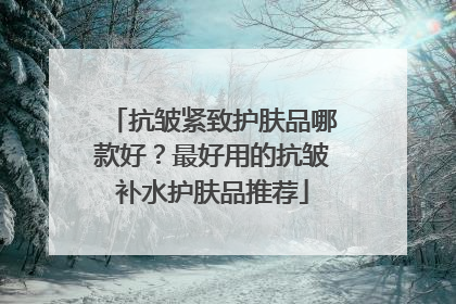 抗皱紧致护肤品哪款好？最好用的抗皱补水护肤品推荐