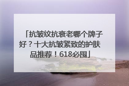 抗皱纹抗衰老哪个牌子好？十大抗皱紧致的护肤品推荐！618必囤