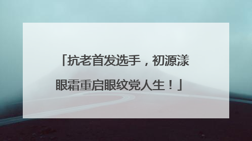 抗老首发选手，初源漾眼霜重启眼纹党人生！