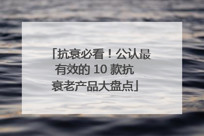 抗衰必看！公认最有效的 10 款抗衰老产品大盘点