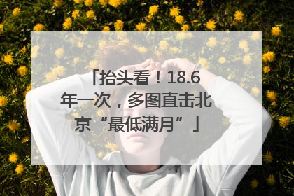 抬头看！18.6年一次，多图直击北京“最低满月”