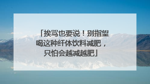 挨骂也要说！别指望喝这种纤体饮料减肥，只怕会越减越肥