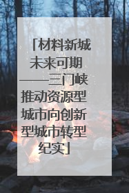 材料新城 未来可期——三门峡推动资源型城市向创新型城市转型纪实