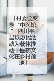 村委会变身“中医馆” 四川平昌以惠民活动为载体推动中医药文化在乡村落地