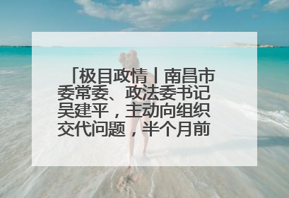 极目政情丨南昌市委常委、政法委书记吴建平，主动向组织交代问题，半个月前还在出席会议