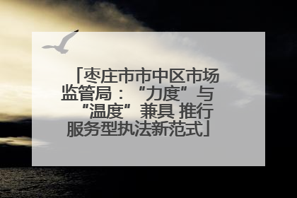 枣庄市市中区市场监管局：“力度”与“温度”兼具 推行服务型执法新范式