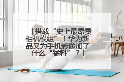 搭载“史上最昂贵相机模组”！华为新品又为手机影像加了什么“猛料”？