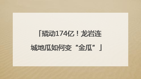 撬动174亿！龙岩连城地瓜如何变“金瓜”