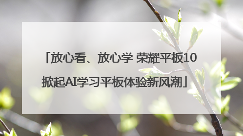 放心看、放心学 荣耀平板10掀起AI学习平板体验新风潮
