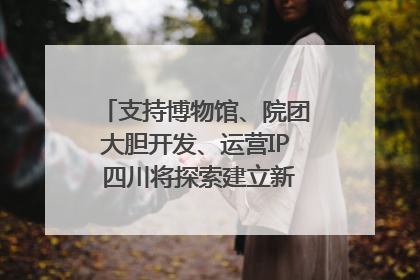 支持博物馆、院团大胆开发、运营IP 四川将探索建立新的收入分配激励机制｜新闻发布最前线