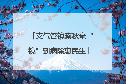 支气管镜察秋毫“镜”到病除惠民生