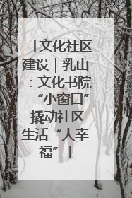 文化社区建设｜乳山：文化书院“小窗口” 撬动社区生活“大幸福”