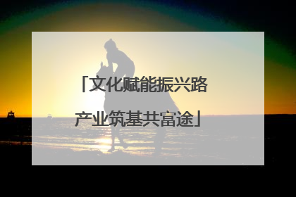 文化赋能振兴路 产业筑基共富途