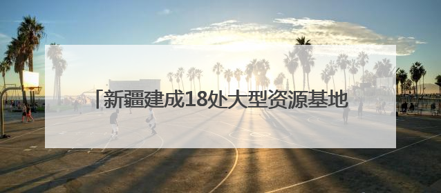 新疆建成18处大型资源基地，福建规范矿业权竞争出让