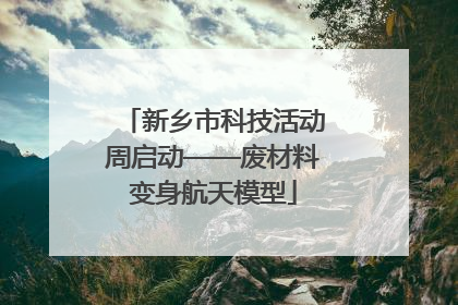 新乡市科技活动周启动——废材料变身航天模型