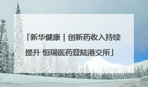 新华健康｜创新药收入持续提升 恒瑞医药登陆港交所