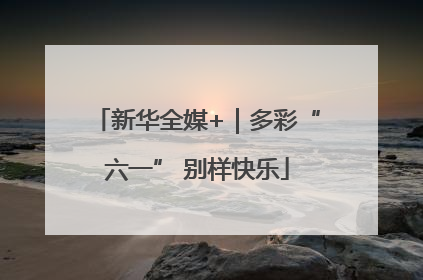 新华全媒+｜多彩“六一” 别样快乐