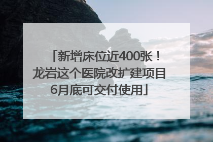 新增床位近400张！龙岩这个医院改扩建项目6月底可交付使用