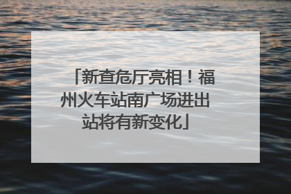 新查危厅亮相！福州火车站南广场进出站将有新变化