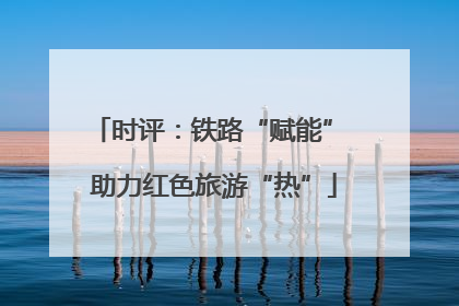 时评：铁路“赋能” 助力红色旅游“热”