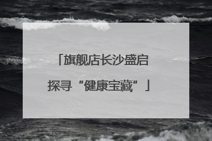 旗舰店长沙盛启 探寻“健康宝藏”