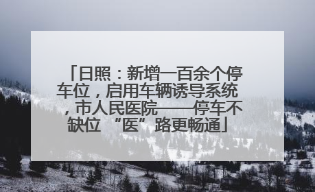 日照：新增一百余个停车位，启用车辆诱导系统，市人民医院——停车不缺位 “医”路更畅通
