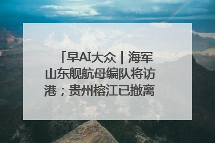 早AI大众｜海军山东舰航母编队将访港；贵州榕江已撤离转移群众超4万人
