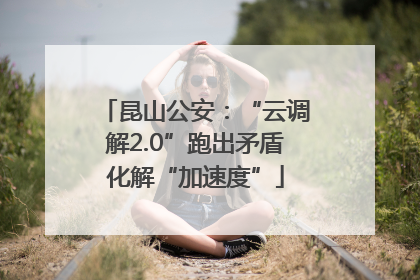 昆山公安：“云调解2.0”跑出矛盾化解“加速度”