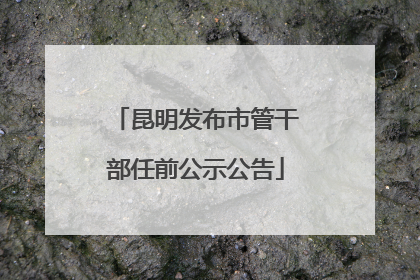 昆明发布市管干部任前公示公告