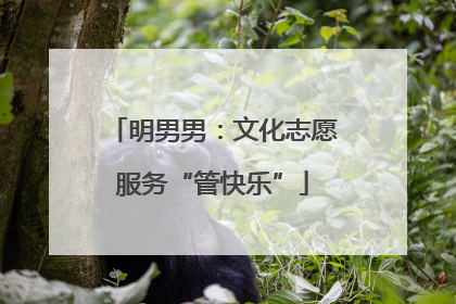 明男男：文化志愿服务“管快乐”