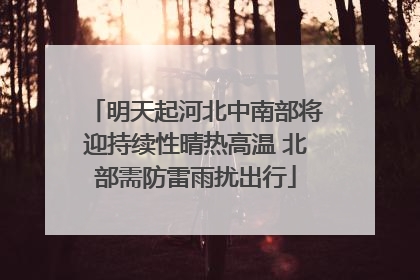 明天起河北中南部将迎持续性晴热高温 北部需防雷雨扰出行