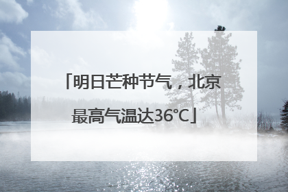 明日芒种节气，北京最高气温达36℃